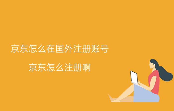 京东怎么在国外注册账号 京东怎么注册啊？